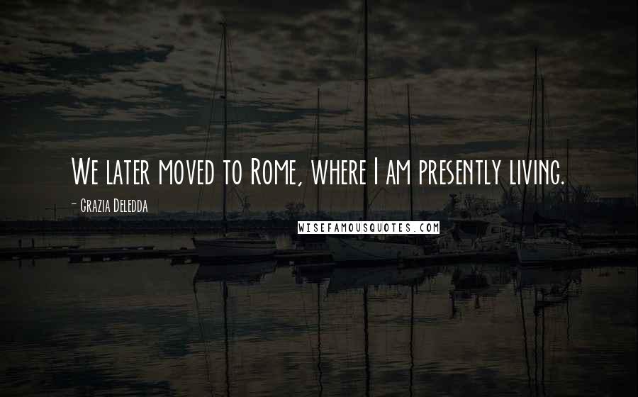 Grazia Deledda Quotes: We later moved to Rome, where I am presently living.