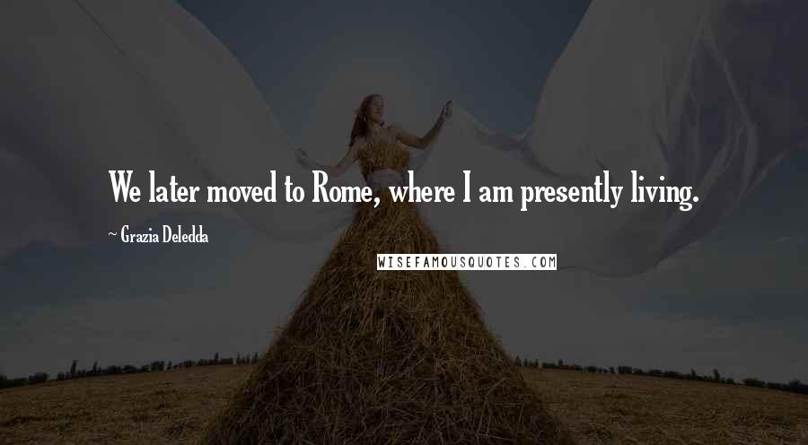 Grazia Deledda Quotes: We later moved to Rome, where I am presently living.