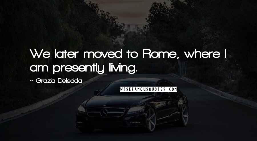 Grazia Deledda Quotes: We later moved to Rome, where I am presently living.