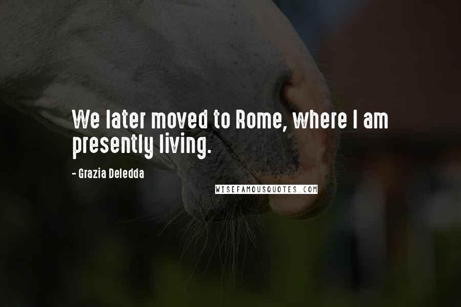 Grazia Deledda Quotes: We later moved to Rome, where I am presently living.