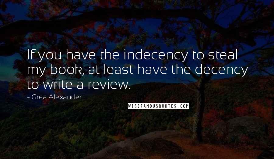Grea Alexander Quotes: If you have the indecency to steal my book, at least have the decency to write a review.