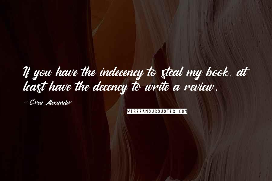 Grea Alexander Quotes: If you have the indecency to steal my book, at least have the decency to write a review.