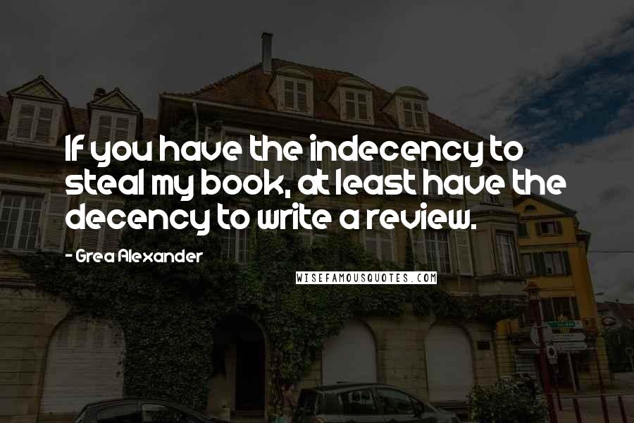 Grea Alexander Quotes: If you have the indecency to steal my book, at least have the decency to write a review.