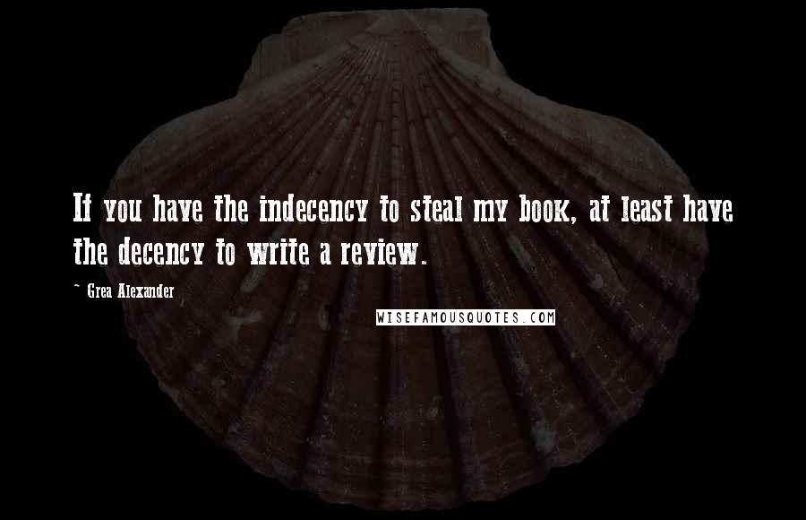 Grea Alexander Quotes: If you have the indecency to steal my book, at least have the decency to write a review.