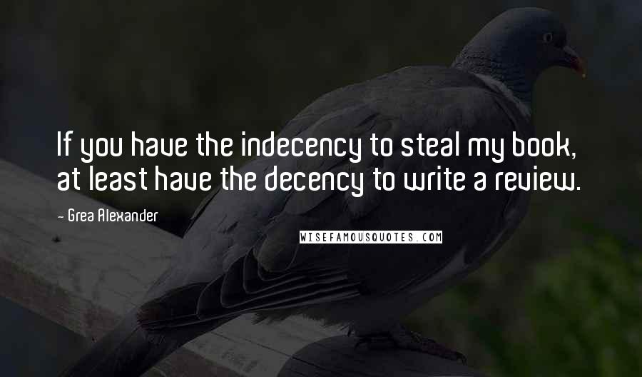 Grea Alexander Quotes: If you have the indecency to steal my book, at least have the decency to write a review.