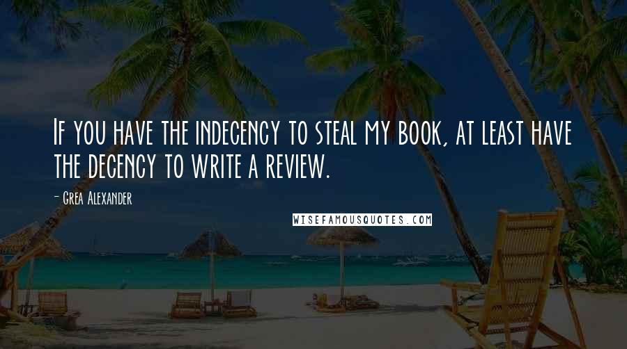 Grea Alexander Quotes: If you have the indecency to steal my book, at least have the decency to write a review.