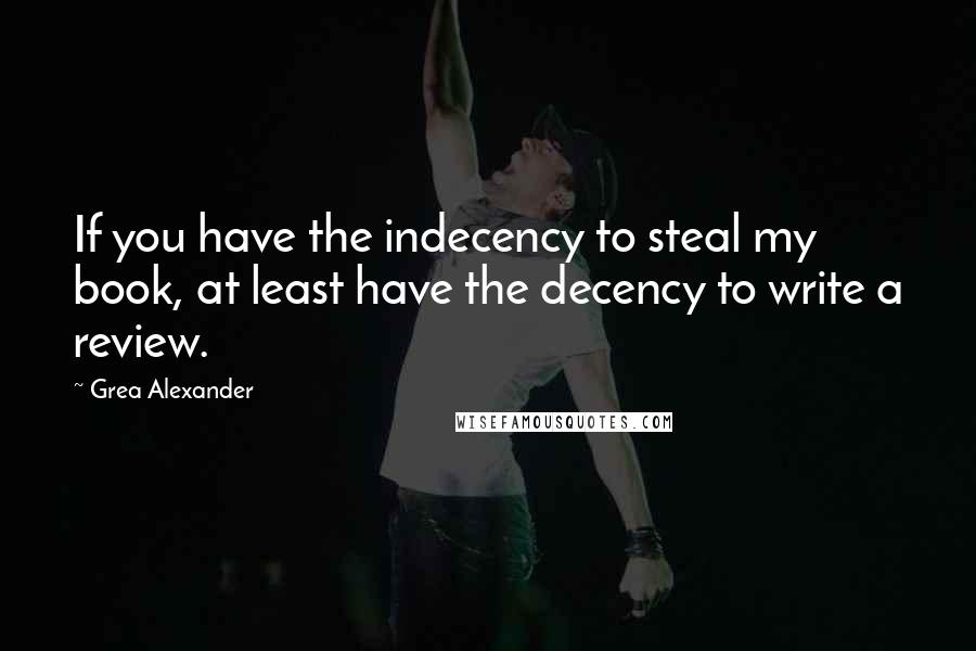 Grea Alexander Quotes: If you have the indecency to steal my book, at least have the decency to write a review.