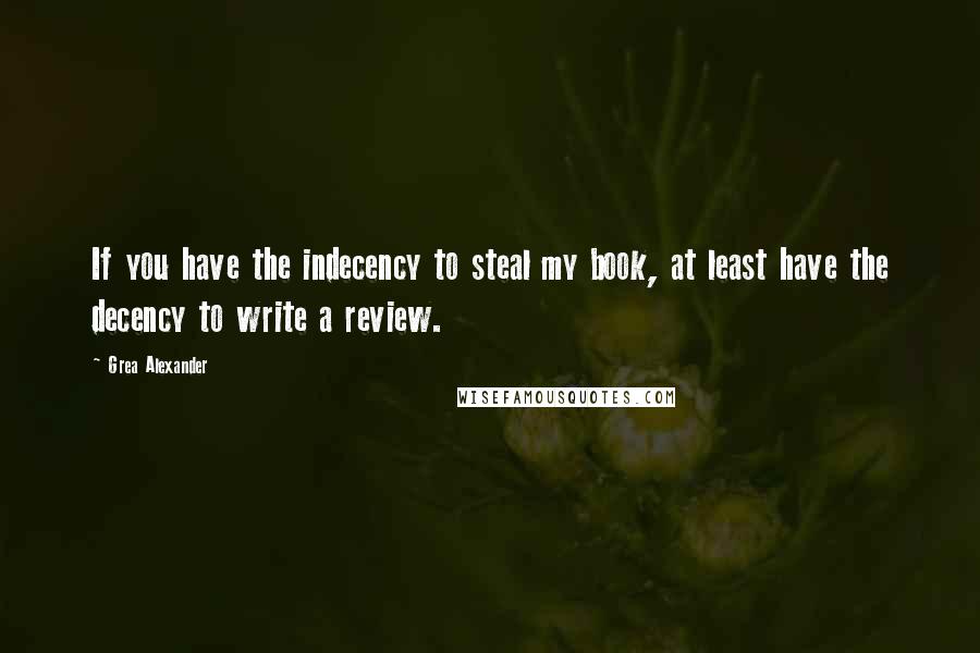 Grea Alexander Quotes: If you have the indecency to steal my book, at least have the decency to write a review.