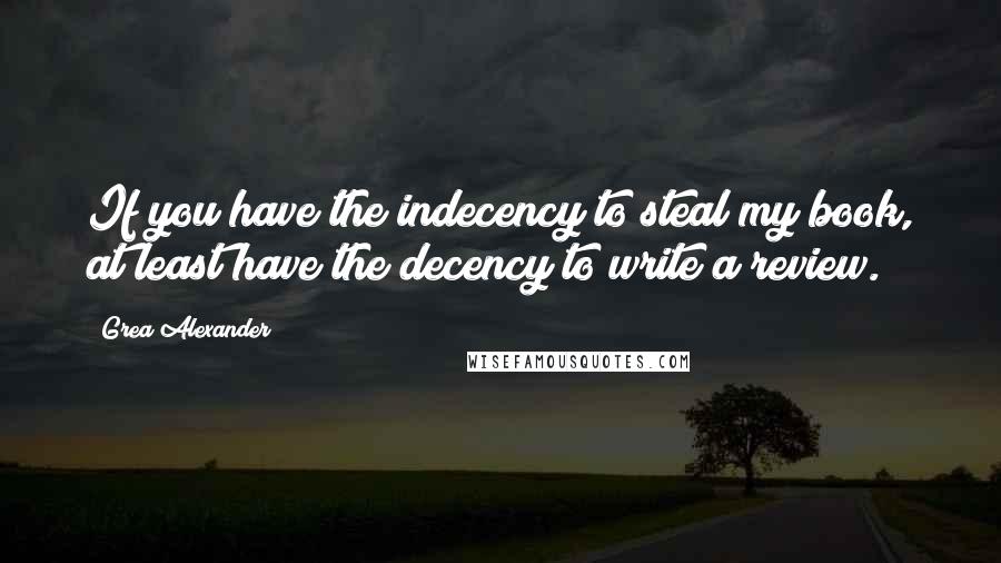 Grea Alexander Quotes: If you have the indecency to steal my book, at least have the decency to write a review.