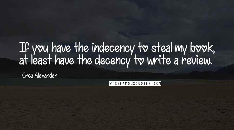 Grea Alexander Quotes: If you have the indecency to steal my book, at least have the decency to write a review.