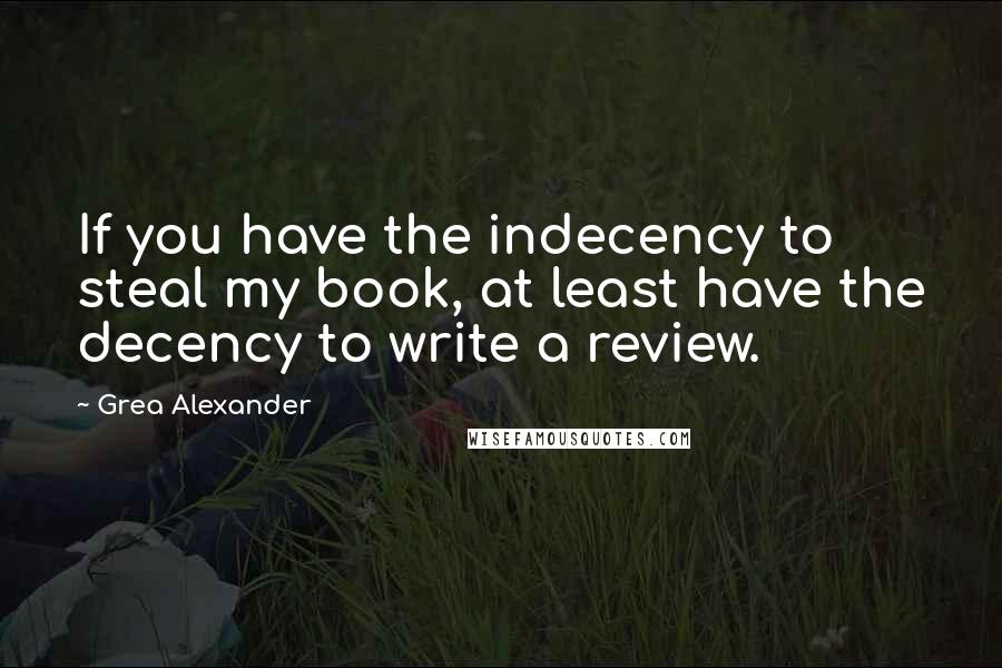 Grea Alexander Quotes: If you have the indecency to steal my book, at least have the decency to write a review.