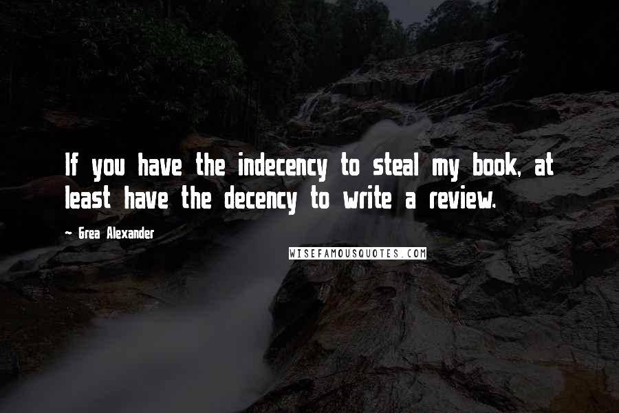 Grea Alexander Quotes: If you have the indecency to steal my book, at least have the decency to write a review.