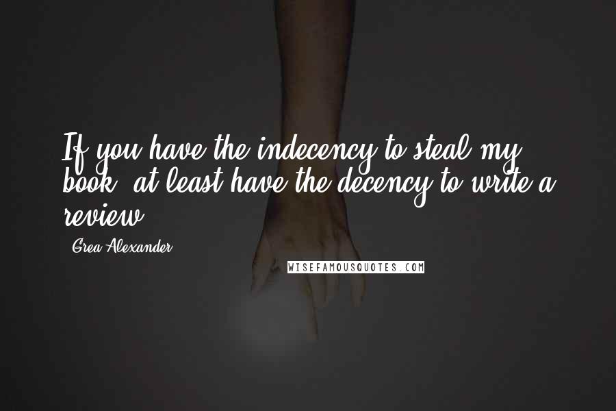 Grea Alexander Quotes: If you have the indecency to steal my book, at least have the decency to write a review.