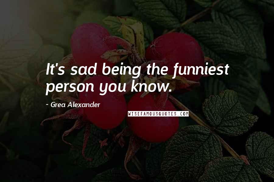 Grea Alexander Quotes: It's sad being the funniest person you know.