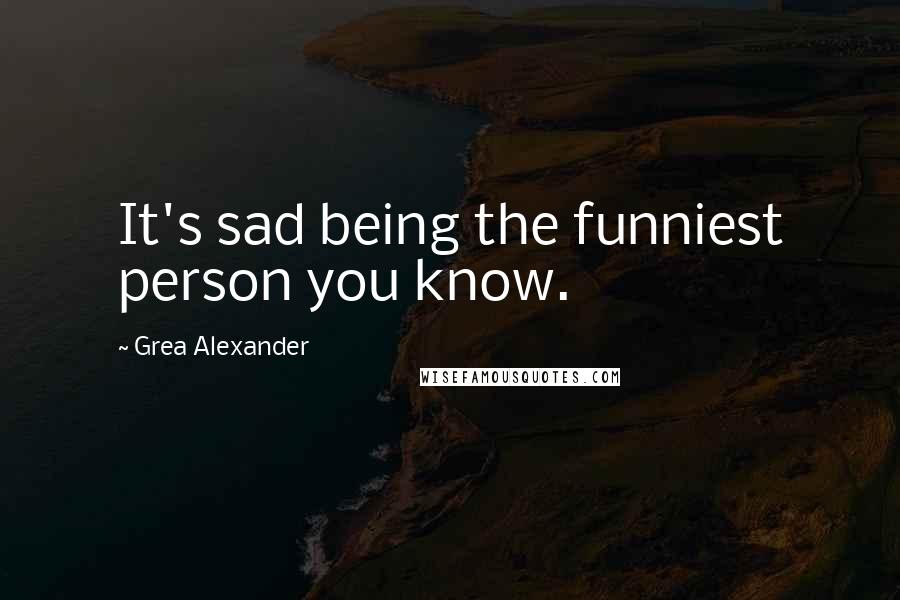 Grea Alexander Quotes: It's sad being the funniest person you know.