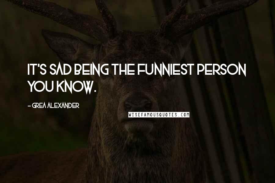 Grea Alexander Quotes: It's sad being the funniest person you know.
