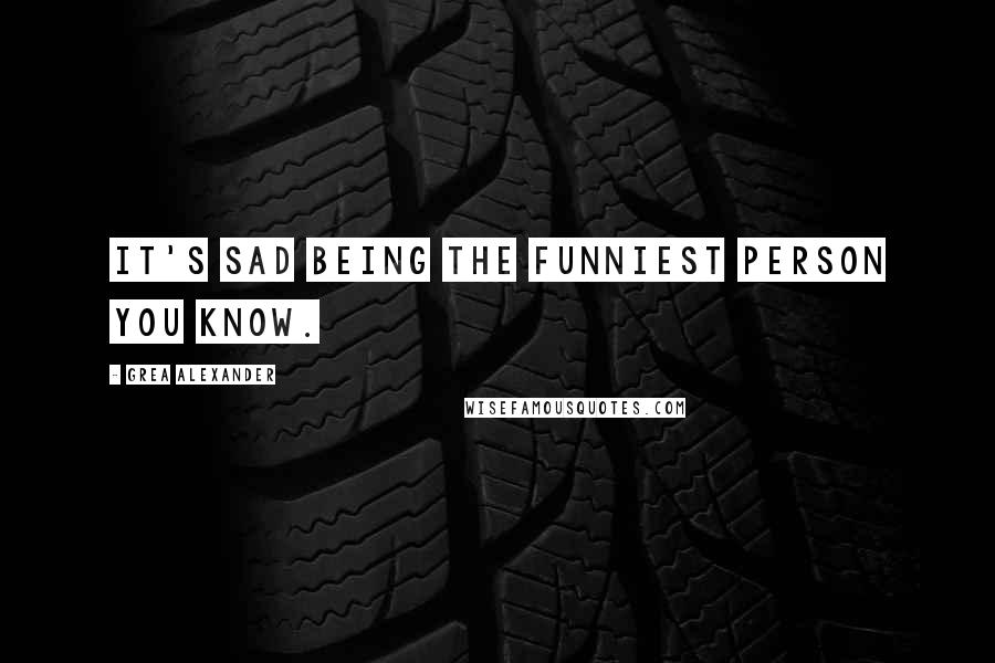 Grea Alexander Quotes: It's sad being the funniest person you know.