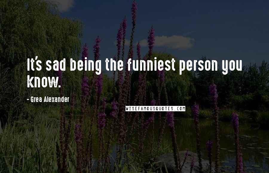 Grea Alexander Quotes: It's sad being the funniest person you know.