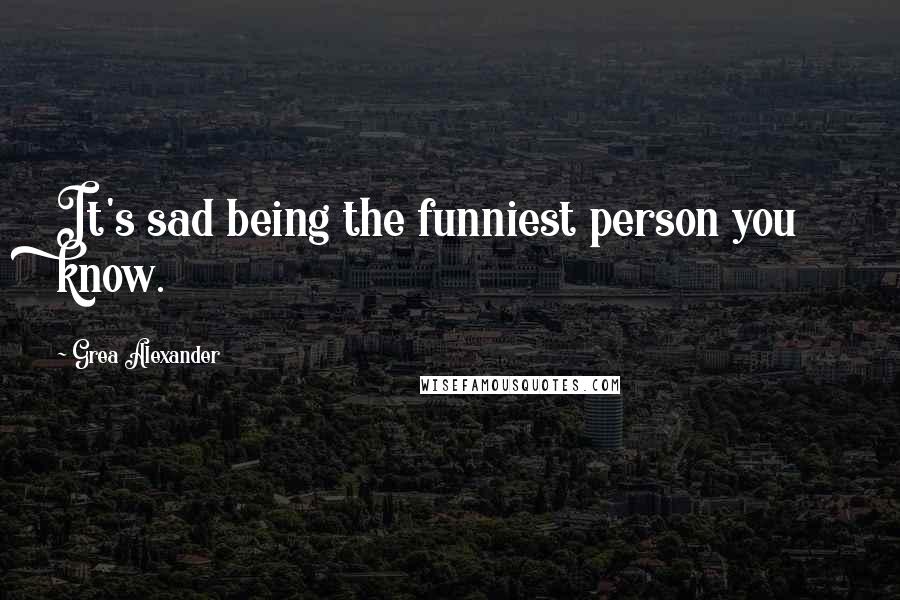 Grea Alexander Quotes: It's sad being the funniest person you know.