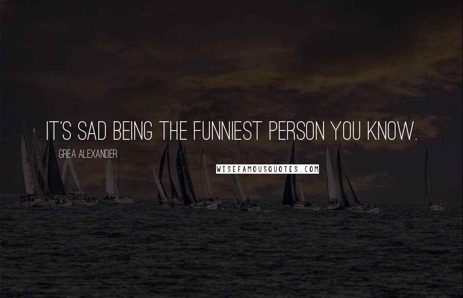 Grea Alexander Quotes: It's sad being the funniest person you know.