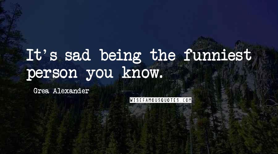 Grea Alexander Quotes: It's sad being the funniest person you know.
