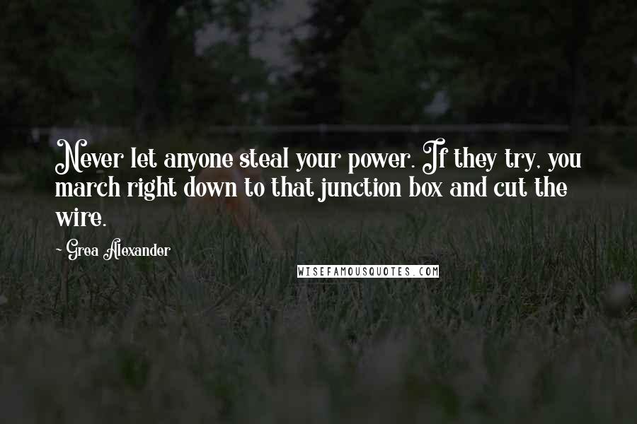 Grea Alexander Quotes: Never let anyone steal your power. If they try, you march right down to that junction box and cut the wire.