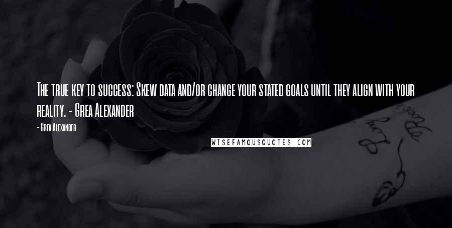 Grea Alexander Quotes: The true key to success: Skew data and/or change your stated goals until they align with your reality. - Grea Alexander