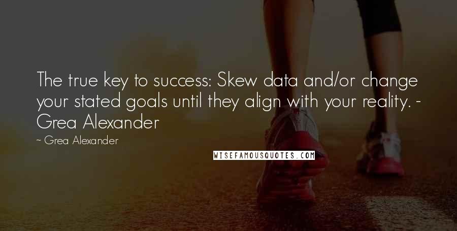 Grea Alexander Quotes: The true key to success: Skew data and/or change your stated goals until they align with your reality. - Grea Alexander