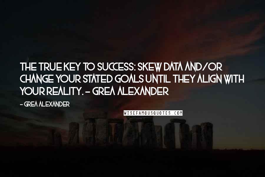 Grea Alexander Quotes: The true key to success: Skew data and/or change your stated goals until they align with your reality. - Grea Alexander