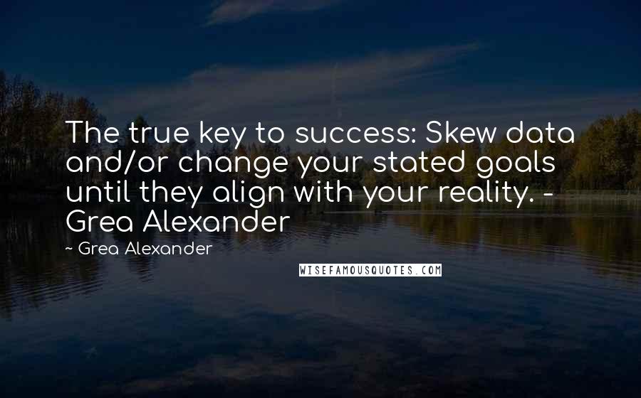 Grea Alexander Quotes: The true key to success: Skew data and/or change your stated goals until they align with your reality. - Grea Alexander