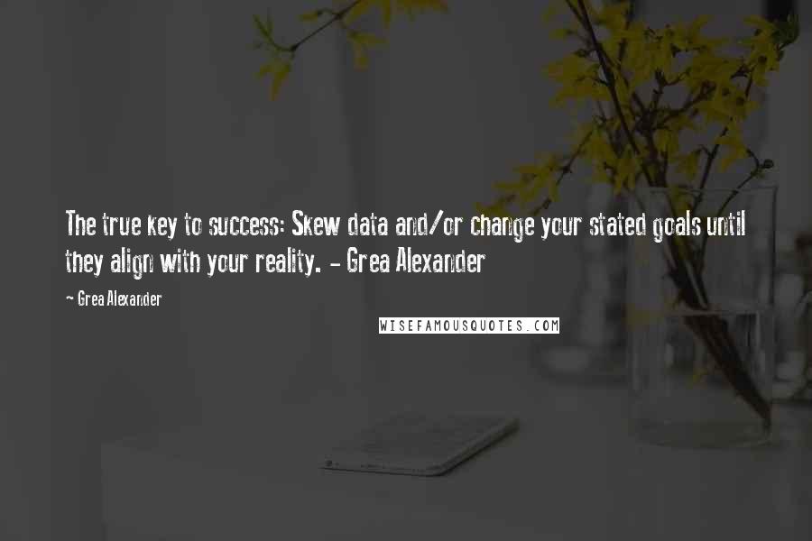 Grea Alexander Quotes: The true key to success: Skew data and/or change your stated goals until they align with your reality. - Grea Alexander