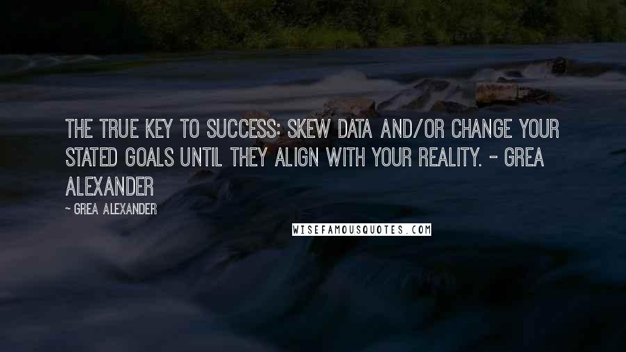 Grea Alexander Quotes: The true key to success: Skew data and/or change your stated goals until they align with your reality. - Grea Alexander