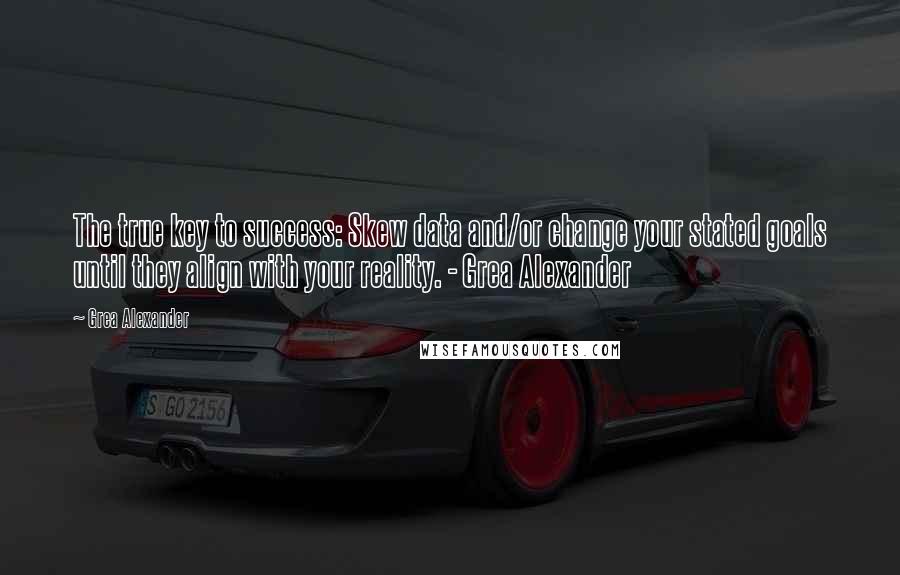 Grea Alexander Quotes: The true key to success: Skew data and/or change your stated goals until they align with your reality. - Grea Alexander