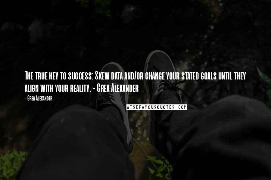 Grea Alexander Quotes: The true key to success: Skew data and/or change your stated goals until they align with your reality. - Grea Alexander