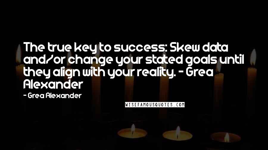 Grea Alexander Quotes: The true key to success: Skew data and/or change your stated goals until they align with your reality. - Grea Alexander