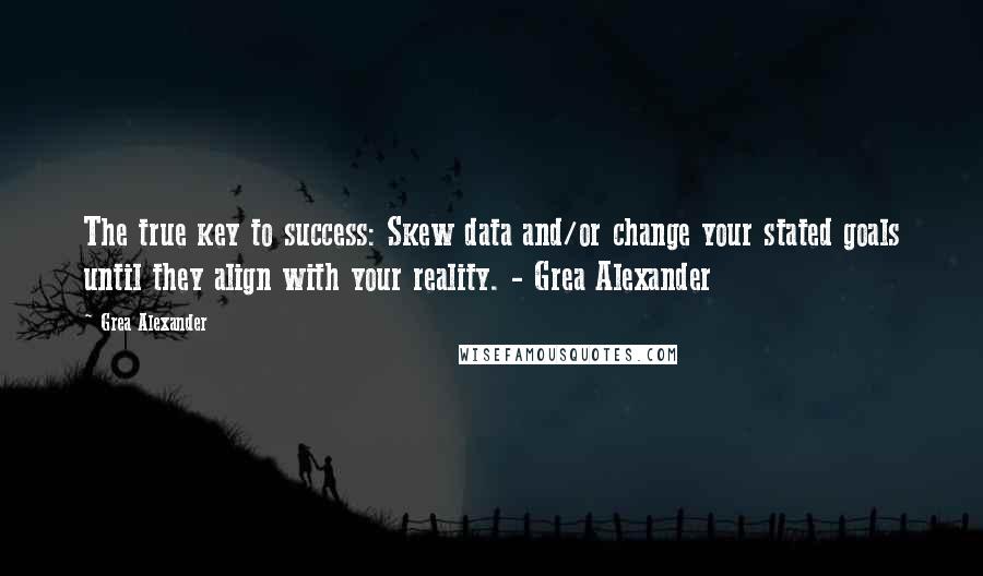 Grea Alexander Quotes: The true key to success: Skew data and/or change your stated goals until they align with your reality. - Grea Alexander