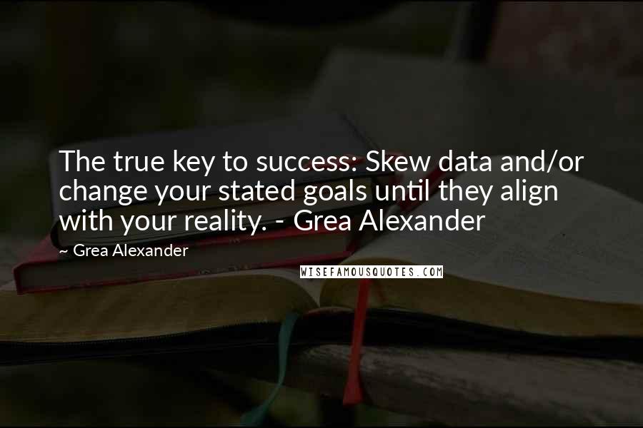 Grea Alexander Quotes: The true key to success: Skew data and/or change your stated goals until they align with your reality. - Grea Alexander
