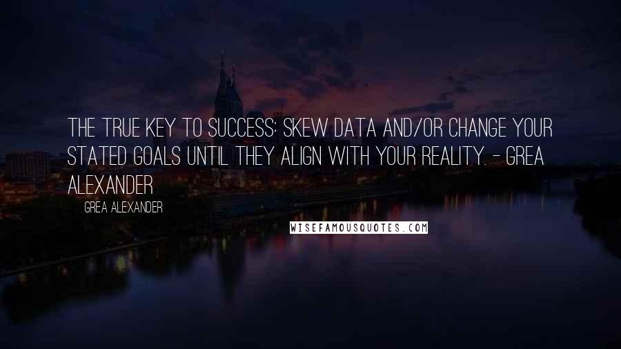Grea Alexander Quotes: The true key to success: Skew data and/or change your stated goals until they align with your reality. - Grea Alexander