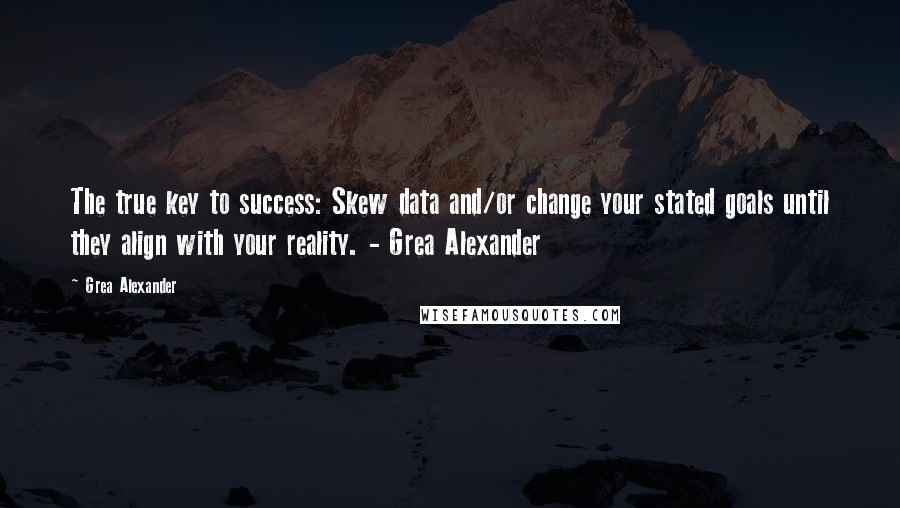 Grea Alexander Quotes: The true key to success: Skew data and/or change your stated goals until they align with your reality. - Grea Alexander