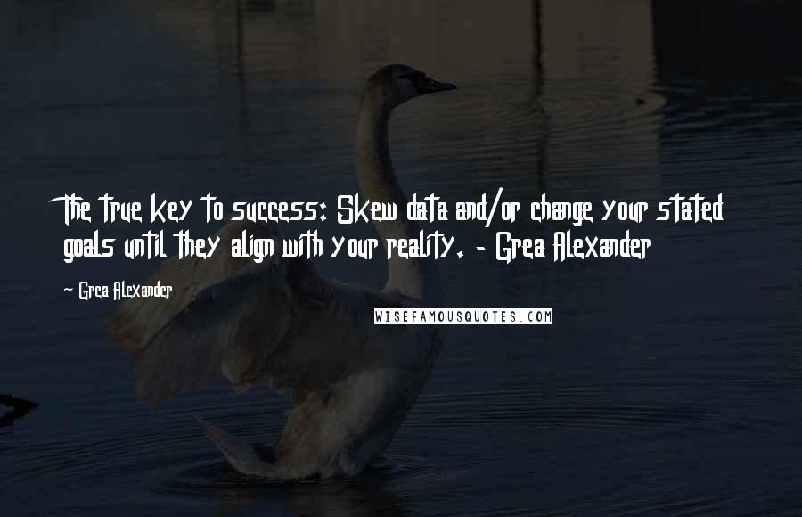 Grea Alexander Quotes: The true key to success: Skew data and/or change your stated goals until they align with your reality. - Grea Alexander