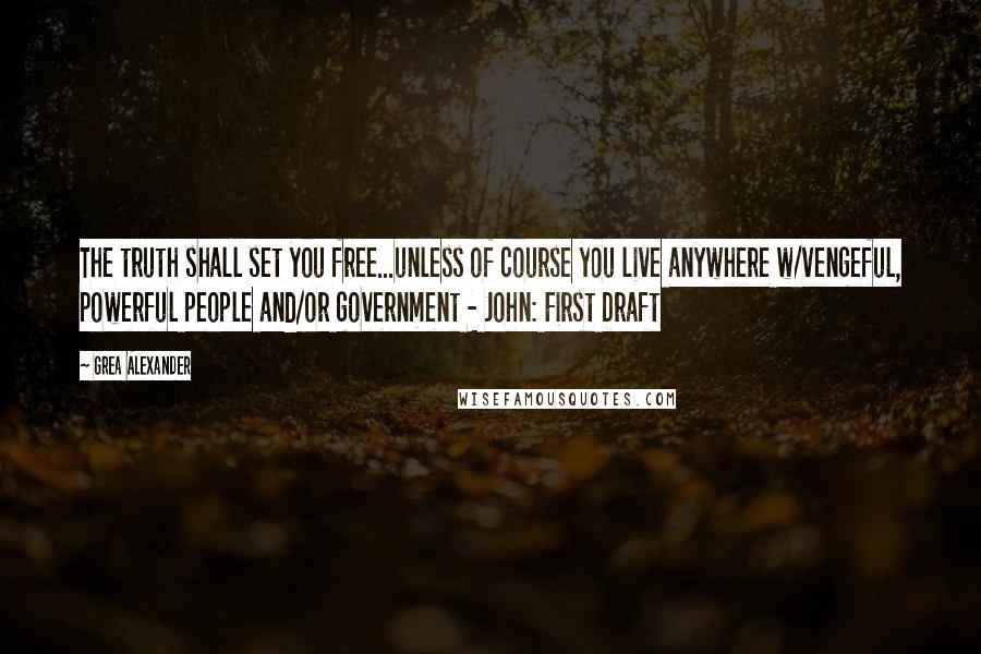 Grea Alexander Quotes: The truth shall set you free...unless of course you live anywhere w/vengeful, powerful people and/or government - John: First Draft