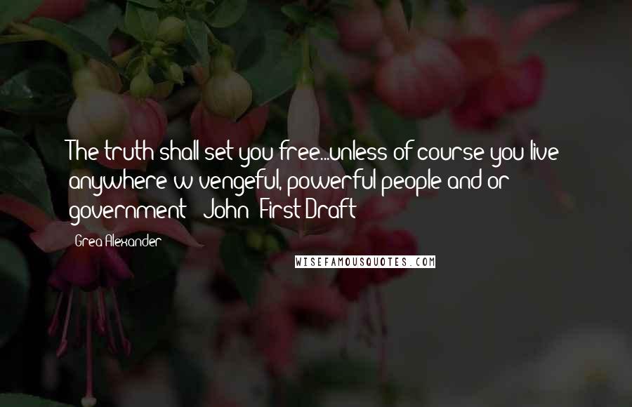 Grea Alexander Quotes: The truth shall set you free...unless of course you live anywhere w/vengeful, powerful people and/or government - John: First Draft