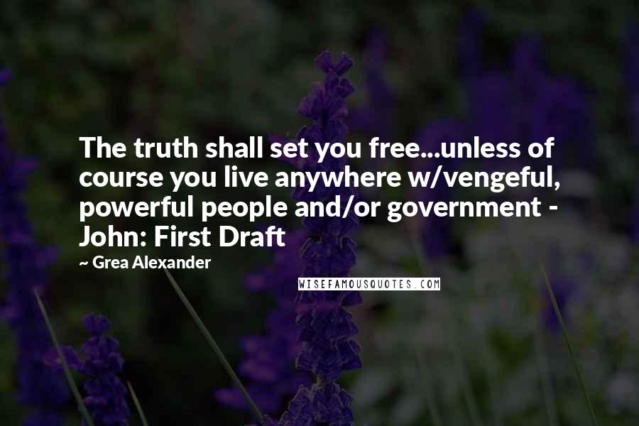 Grea Alexander Quotes: The truth shall set you free...unless of course you live anywhere w/vengeful, powerful people and/or government - John: First Draft