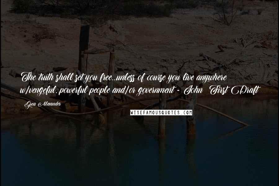 Grea Alexander Quotes: The truth shall set you free...unless of course you live anywhere w/vengeful, powerful people and/or government - John: First Draft