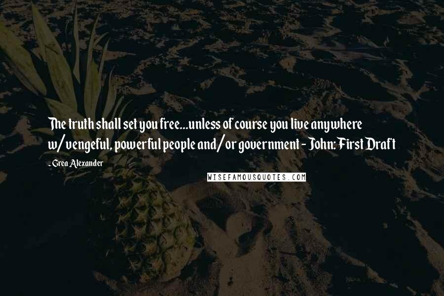 Grea Alexander Quotes: The truth shall set you free...unless of course you live anywhere w/vengeful, powerful people and/or government - John: First Draft