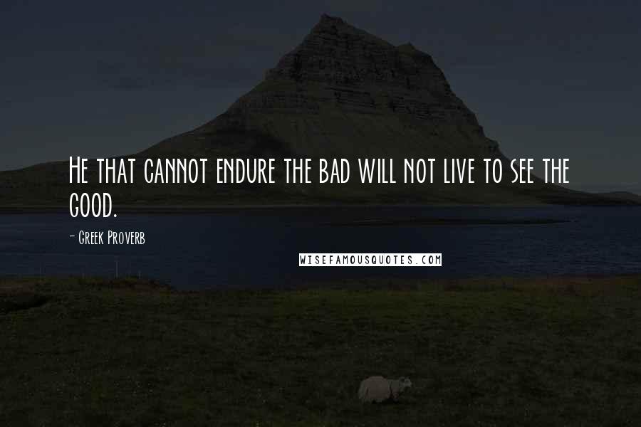 Greek Proverb Quotes: He that cannot endure the bad will not live to see the good.