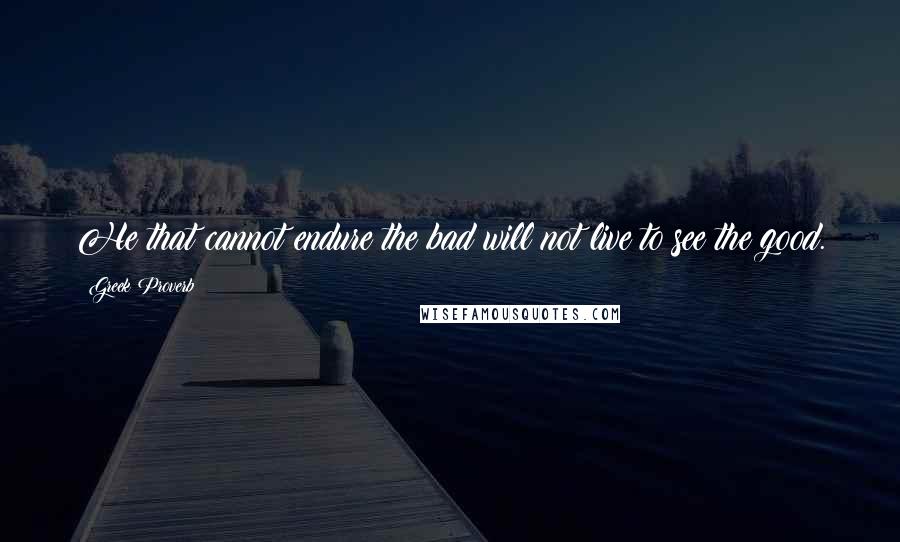 Greek Proverb Quotes: He that cannot endure the bad will not live to see the good.