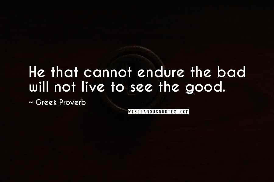 Greek Proverb Quotes: He that cannot endure the bad will not live to see the good.