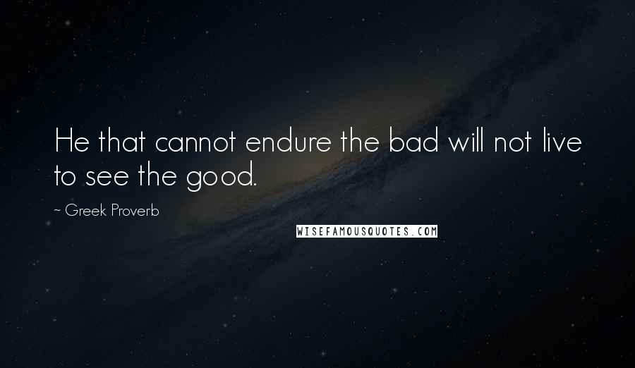 Greek Proverb Quotes: He that cannot endure the bad will not live to see the good.