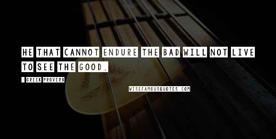 Greek Proverb Quotes: He that cannot endure the bad will not live to see the good.